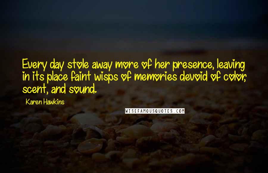 Karen Hawkins Quotes: Every day stole away more of her presence, leaving in its place faint wisps of memories devoid of color, scent, and sound.