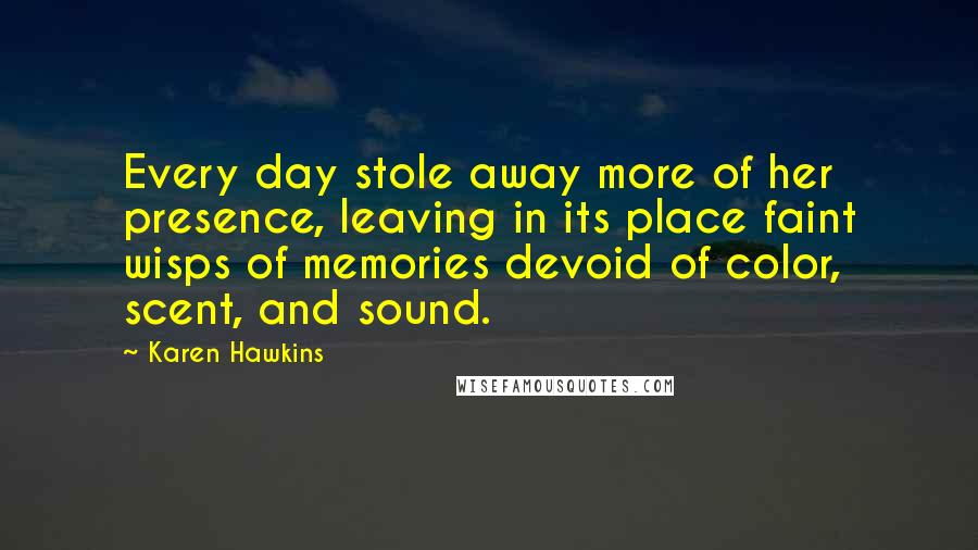 Karen Hawkins Quotes: Every day stole away more of her presence, leaving in its place faint wisps of memories devoid of color, scent, and sound.