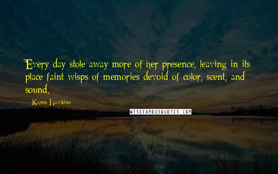 Karen Hawkins Quotes: Every day stole away more of her presence, leaving in its place faint wisps of memories devoid of color, scent, and sound.