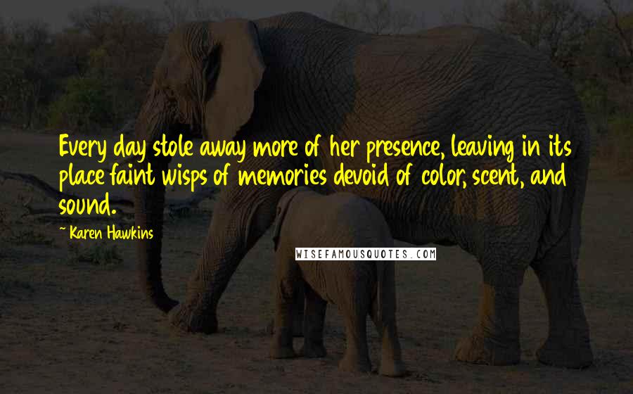 Karen Hawkins Quotes: Every day stole away more of her presence, leaving in its place faint wisps of memories devoid of color, scent, and sound.