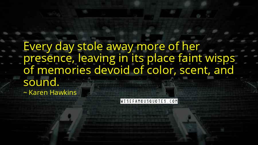 Karen Hawkins Quotes: Every day stole away more of her presence, leaving in its place faint wisps of memories devoid of color, scent, and sound.