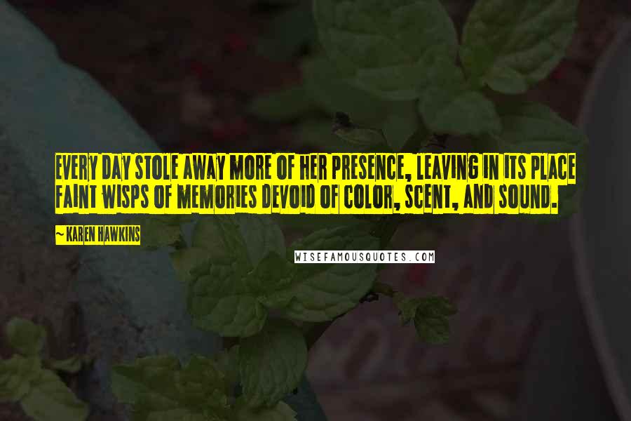 Karen Hawkins Quotes: Every day stole away more of her presence, leaving in its place faint wisps of memories devoid of color, scent, and sound.