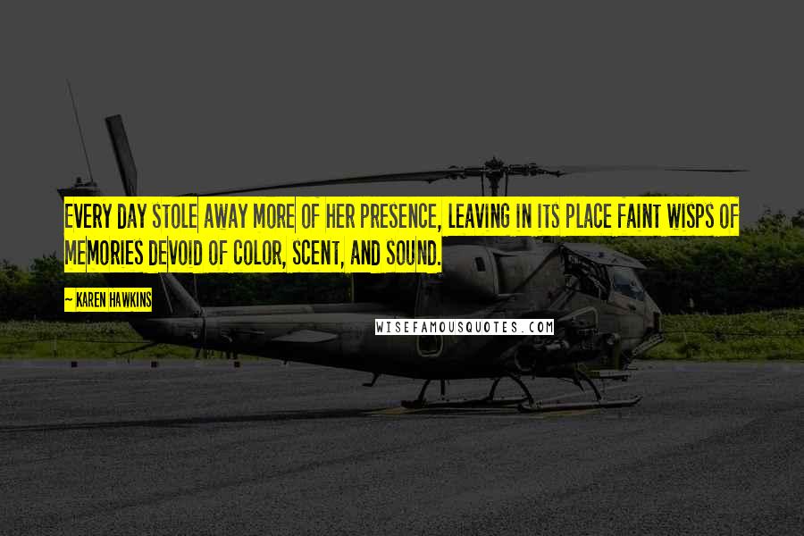 Karen Hawkins Quotes: Every day stole away more of her presence, leaving in its place faint wisps of memories devoid of color, scent, and sound.