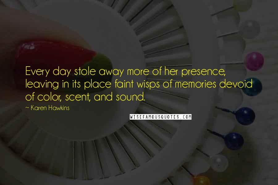 Karen Hawkins Quotes: Every day stole away more of her presence, leaving in its place faint wisps of memories devoid of color, scent, and sound.