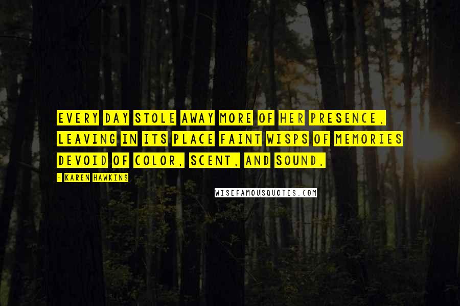 Karen Hawkins Quotes: Every day stole away more of her presence, leaving in its place faint wisps of memories devoid of color, scent, and sound.