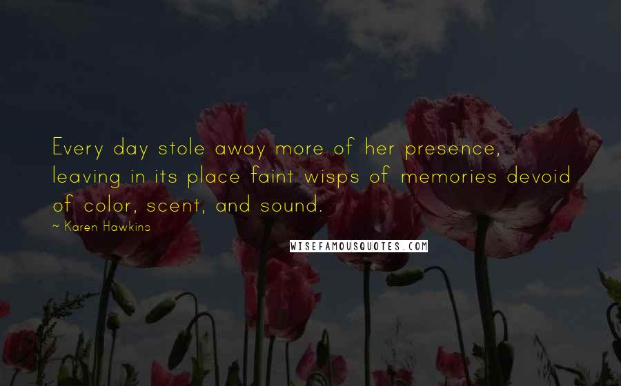 Karen Hawkins Quotes: Every day stole away more of her presence, leaving in its place faint wisps of memories devoid of color, scent, and sound.