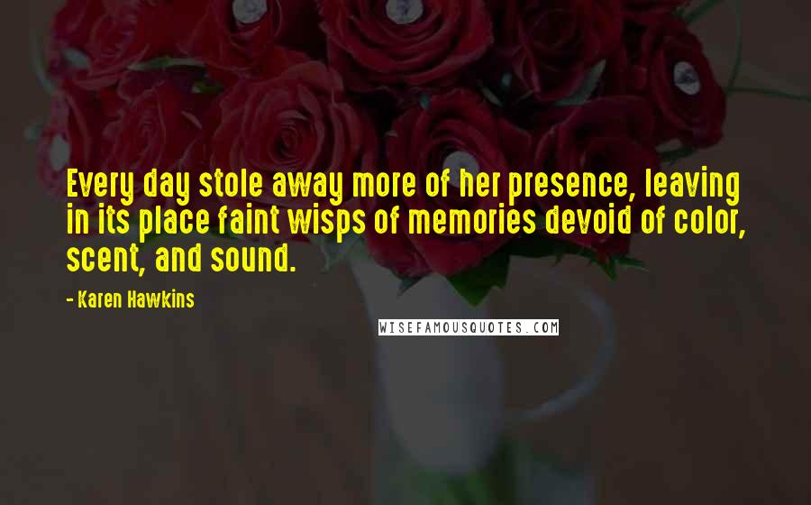 Karen Hawkins Quotes: Every day stole away more of her presence, leaving in its place faint wisps of memories devoid of color, scent, and sound.