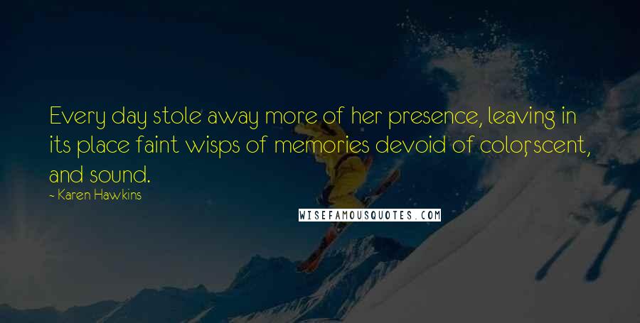 Karen Hawkins Quotes: Every day stole away more of her presence, leaving in its place faint wisps of memories devoid of color, scent, and sound.