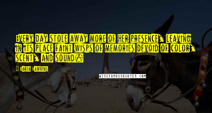 Karen Hawkins Quotes: Every day stole away more of her presence, leaving in its place faint wisps of memories devoid of color, scent, and sound.