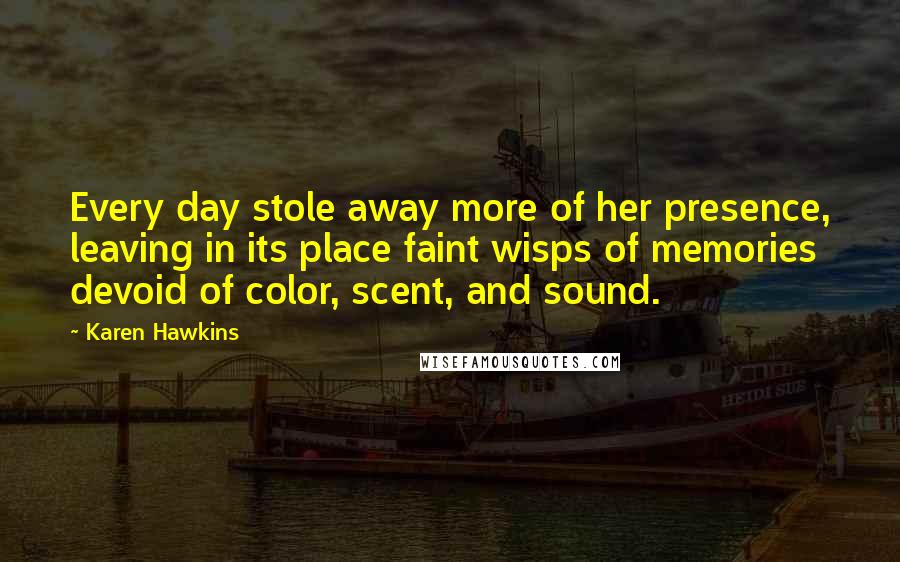 Karen Hawkins Quotes: Every day stole away more of her presence, leaving in its place faint wisps of memories devoid of color, scent, and sound.