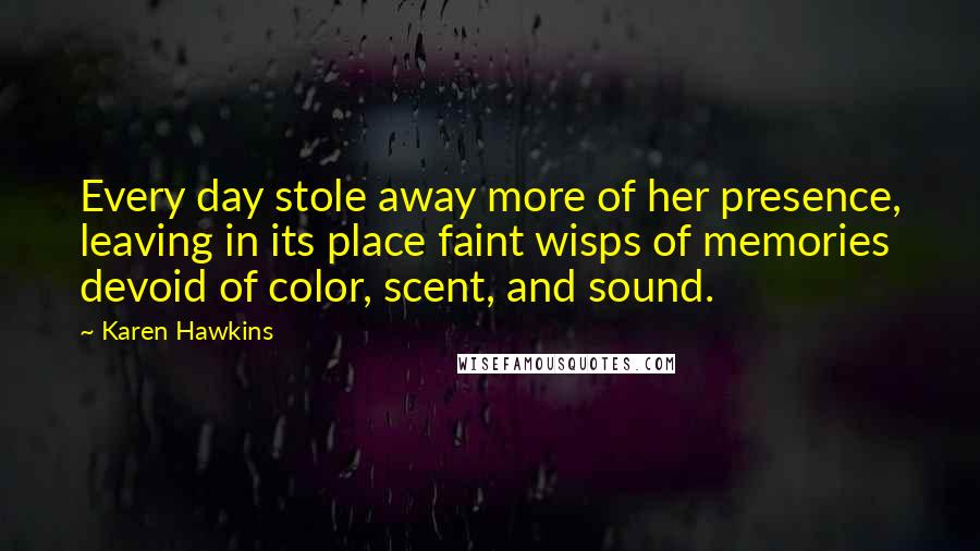 Karen Hawkins Quotes: Every day stole away more of her presence, leaving in its place faint wisps of memories devoid of color, scent, and sound.