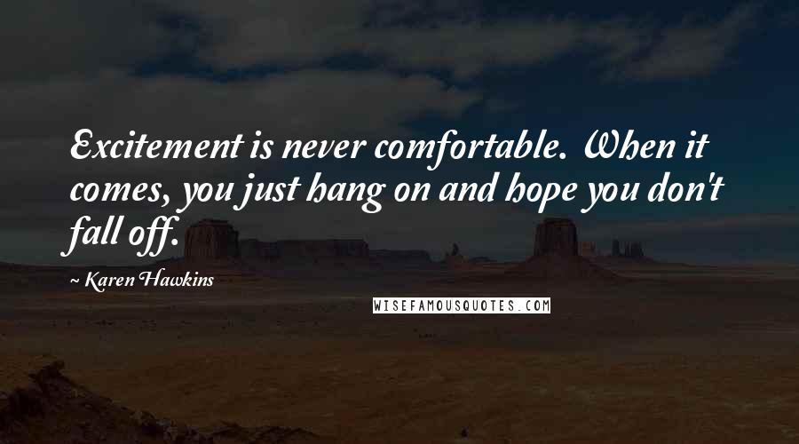 Karen Hawkins Quotes: Excitement is never comfortable. When it comes, you just hang on and hope you don't fall off.