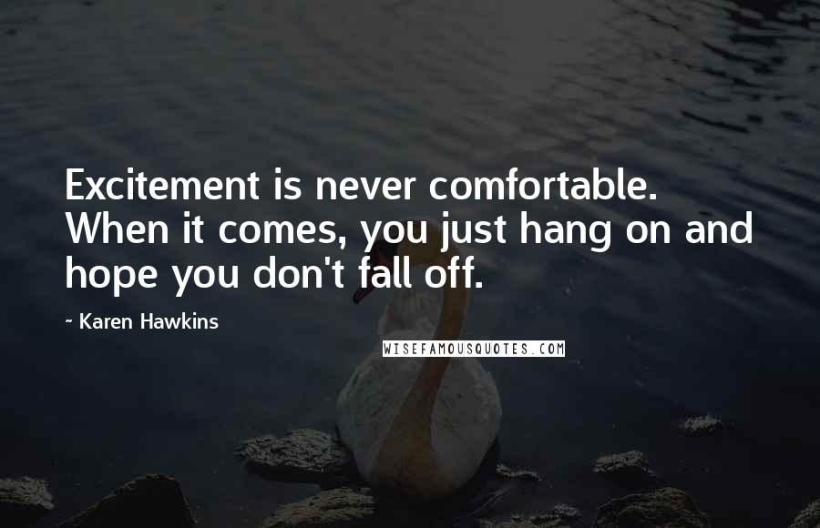 Karen Hawkins Quotes: Excitement is never comfortable. When it comes, you just hang on and hope you don't fall off.