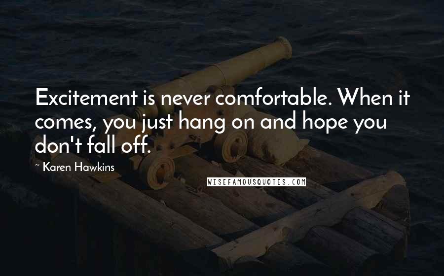 Karen Hawkins Quotes: Excitement is never comfortable. When it comes, you just hang on and hope you don't fall off.