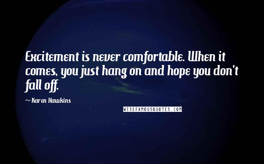 Karen Hawkins Quotes: Excitement is never comfortable. When it comes, you just hang on and hope you don't fall off.