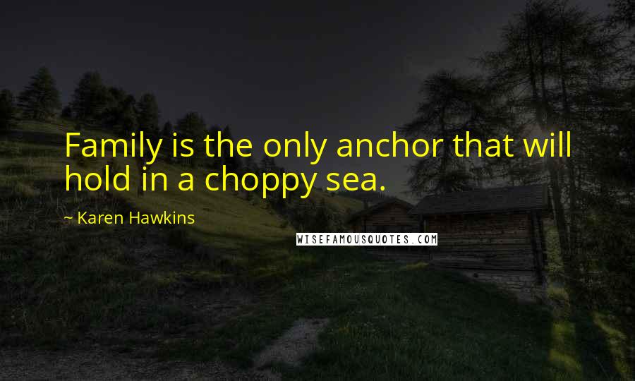 Karen Hawkins Quotes: Family is the only anchor that will hold in a choppy sea.