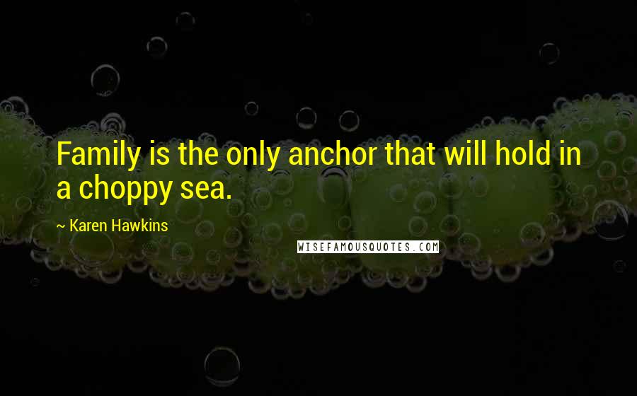 Karen Hawkins Quotes: Family is the only anchor that will hold in a choppy sea.