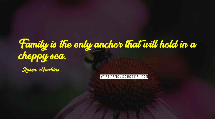 Karen Hawkins Quotes: Family is the only anchor that will hold in a choppy sea.