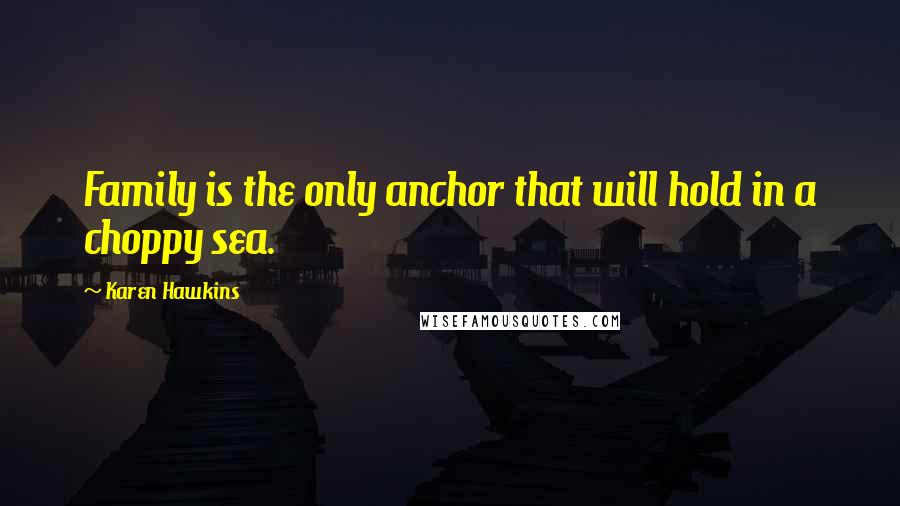 Karen Hawkins Quotes: Family is the only anchor that will hold in a choppy sea.