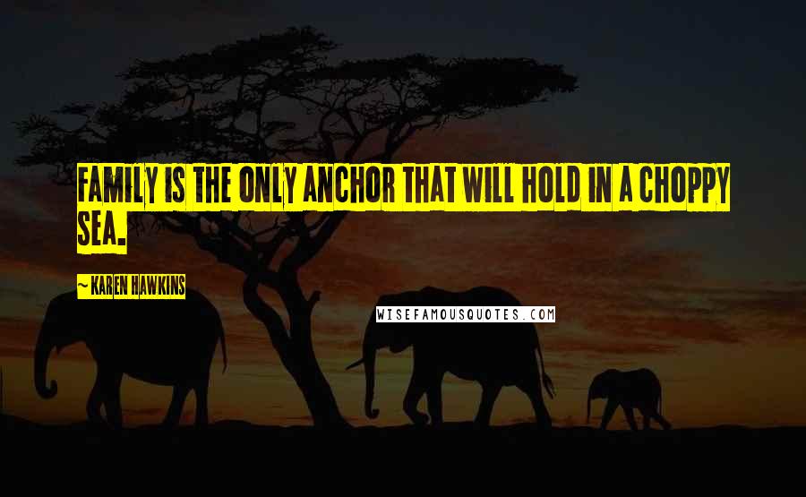 Karen Hawkins Quotes: Family is the only anchor that will hold in a choppy sea.