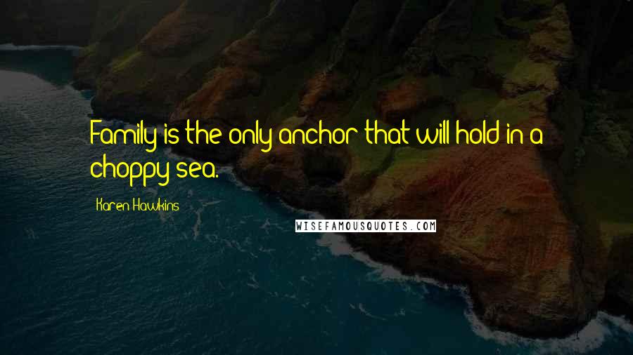 Karen Hawkins Quotes: Family is the only anchor that will hold in a choppy sea.