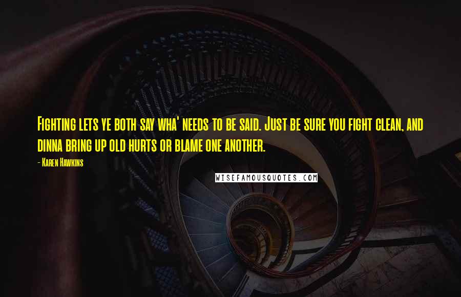 Karen Hawkins Quotes: Fighting lets ye both say wha' needs to be said. Just be sure you fight clean, and dinna bring up old hurts or blame one another.