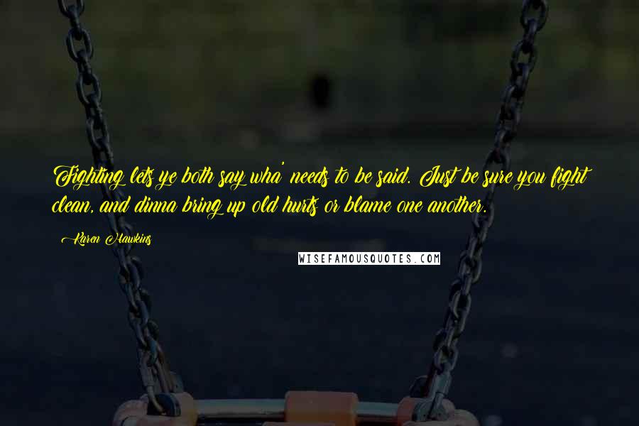 Karen Hawkins Quotes: Fighting lets ye both say wha' needs to be said. Just be sure you fight clean, and dinna bring up old hurts or blame one another.