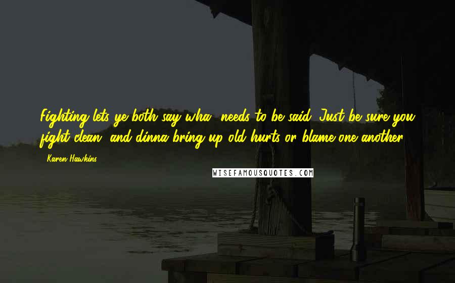 Karen Hawkins Quotes: Fighting lets ye both say wha' needs to be said. Just be sure you fight clean, and dinna bring up old hurts or blame one another.