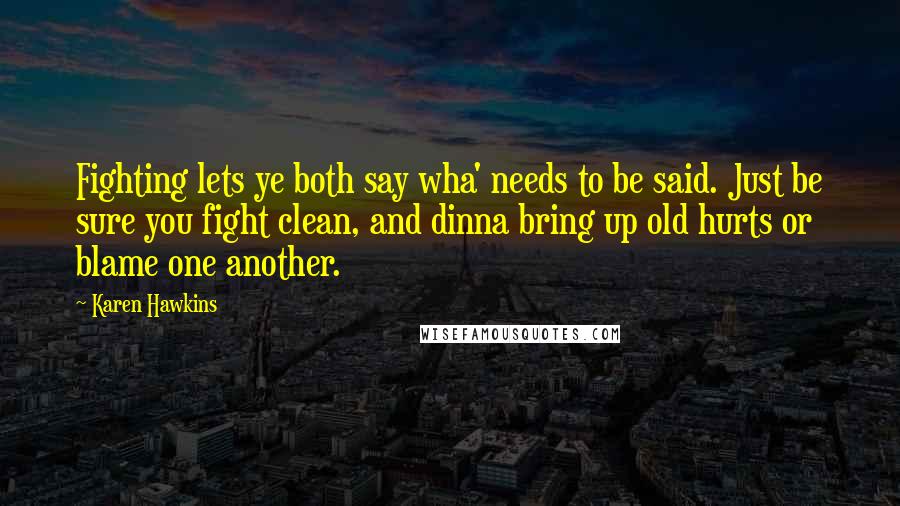 Karen Hawkins Quotes: Fighting lets ye both say wha' needs to be said. Just be sure you fight clean, and dinna bring up old hurts or blame one another.