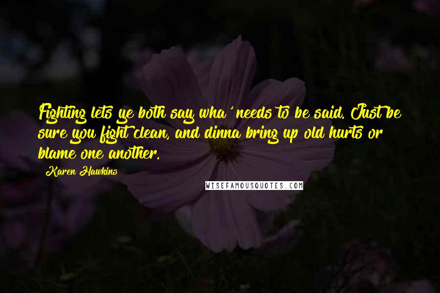 Karen Hawkins Quotes: Fighting lets ye both say wha' needs to be said. Just be sure you fight clean, and dinna bring up old hurts or blame one another.