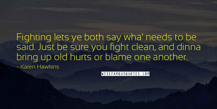 Karen Hawkins Quotes: Fighting lets ye both say wha' needs to be said. Just be sure you fight clean, and dinna bring up old hurts or blame one another.