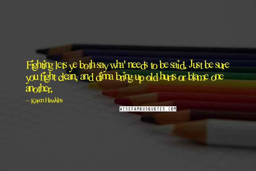 Karen Hawkins Quotes: Fighting lets ye both say wha' needs to be said. Just be sure you fight clean, and dinna bring up old hurts or blame one another.