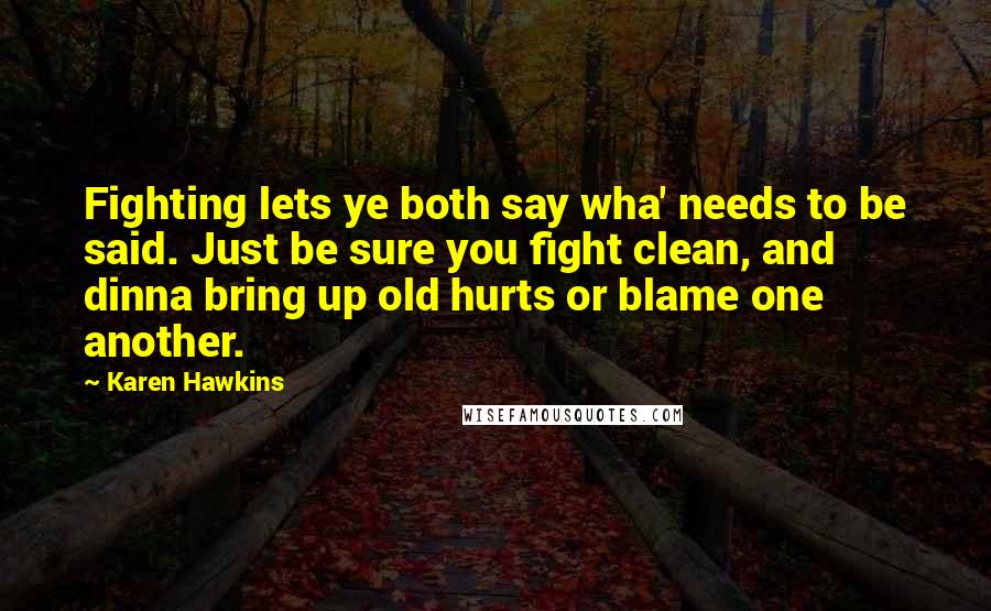 Karen Hawkins Quotes: Fighting lets ye both say wha' needs to be said. Just be sure you fight clean, and dinna bring up old hurts or blame one another.