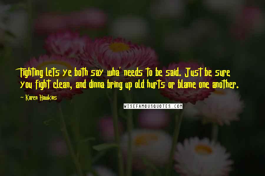 Karen Hawkins Quotes: Fighting lets ye both say wha' needs to be said. Just be sure you fight clean, and dinna bring up old hurts or blame one another.