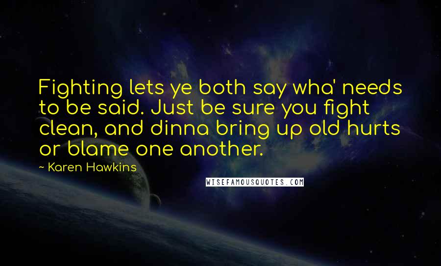 Karen Hawkins Quotes: Fighting lets ye both say wha' needs to be said. Just be sure you fight clean, and dinna bring up old hurts or blame one another.