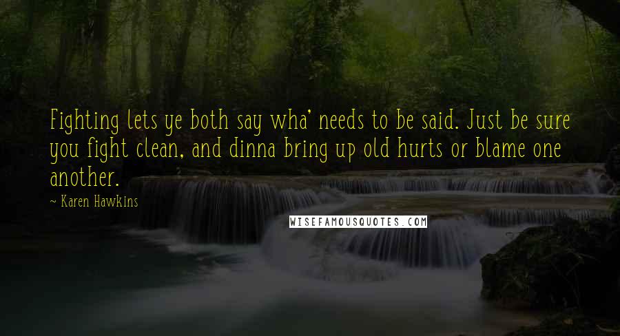 Karen Hawkins Quotes: Fighting lets ye both say wha' needs to be said. Just be sure you fight clean, and dinna bring up old hurts or blame one another.
