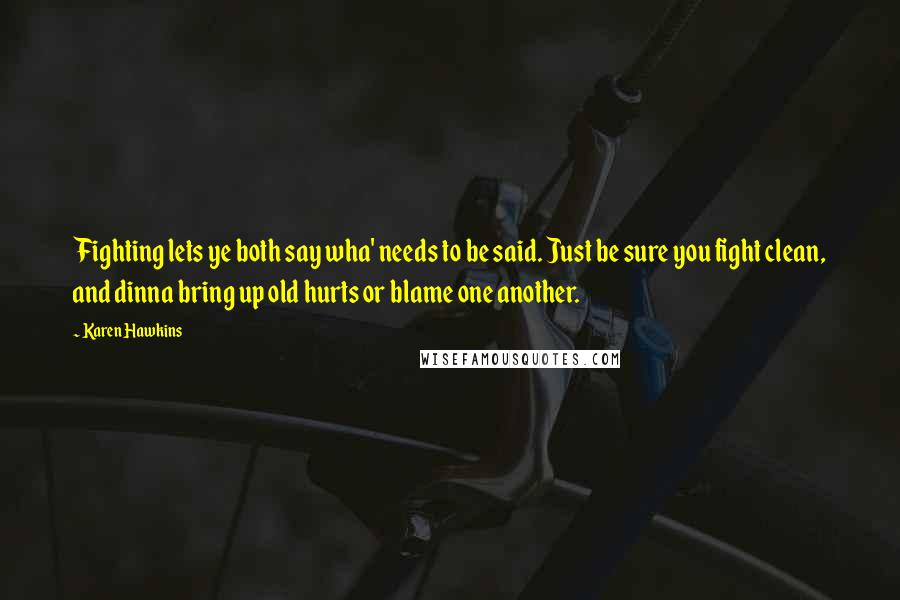 Karen Hawkins Quotes: Fighting lets ye both say wha' needs to be said. Just be sure you fight clean, and dinna bring up old hurts or blame one another.