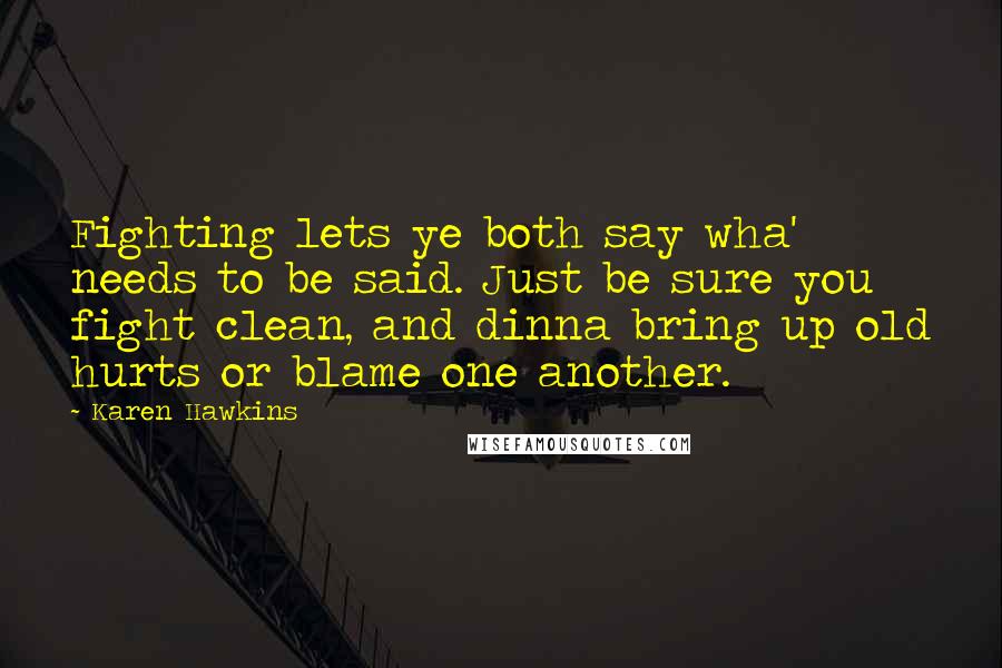 Karen Hawkins Quotes: Fighting lets ye both say wha' needs to be said. Just be sure you fight clean, and dinna bring up old hurts or blame one another.