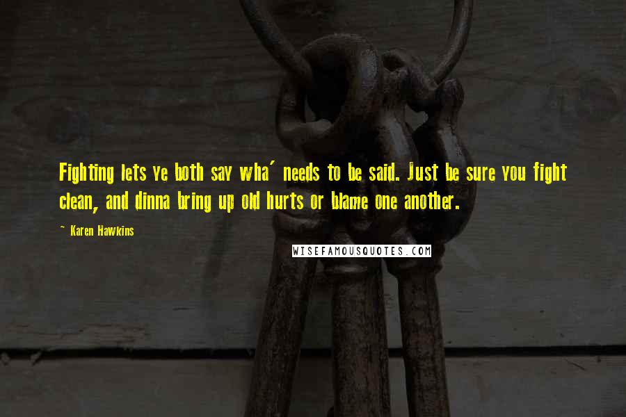 Karen Hawkins Quotes: Fighting lets ye both say wha' needs to be said. Just be sure you fight clean, and dinna bring up old hurts or blame one another.