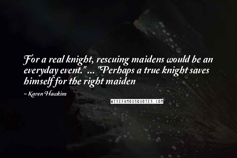 Karen Hawkins Quotes: For a real knight, rescuing maidens would be an everyday event." ... "Perhaps a true knight saves himself for the right maiden