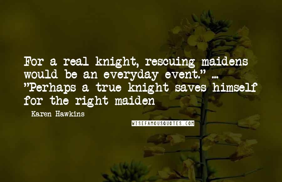 Karen Hawkins Quotes: For a real knight, rescuing maidens would be an everyday event." ... "Perhaps a true knight saves himself for the right maiden