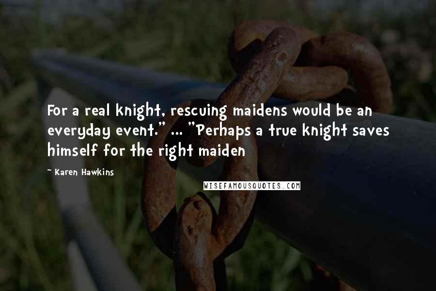 Karen Hawkins Quotes: For a real knight, rescuing maidens would be an everyday event." ... "Perhaps a true knight saves himself for the right maiden