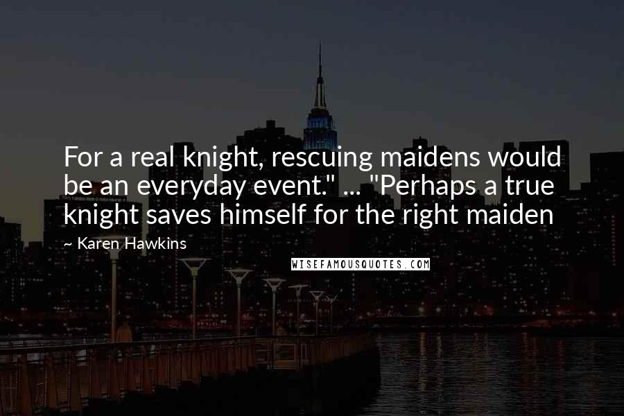 Karen Hawkins Quotes: For a real knight, rescuing maidens would be an everyday event." ... "Perhaps a true knight saves himself for the right maiden