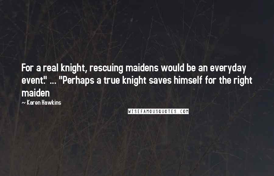 Karen Hawkins Quotes: For a real knight, rescuing maidens would be an everyday event." ... "Perhaps a true knight saves himself for the right maiden