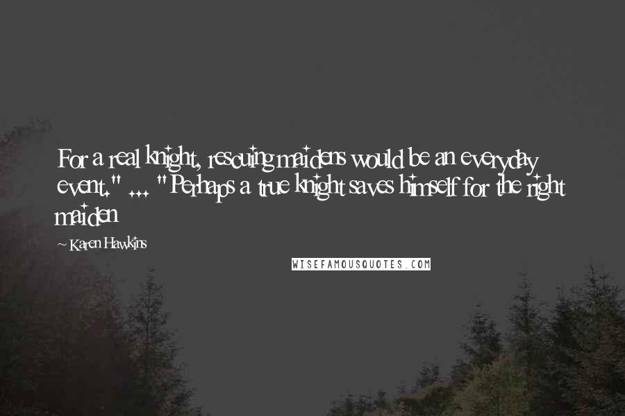 Karen Hawkins Quotes: For a real knight, rescuing maidens would be an everyday event." ... "Perhaps a true knight saves himself for the right maiden