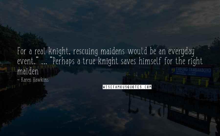 Karen Hawkins Quotes: For a real knight, rescuing maidens would be an everyday event." ... "Perhaps a true knight saves himself for the right maiden