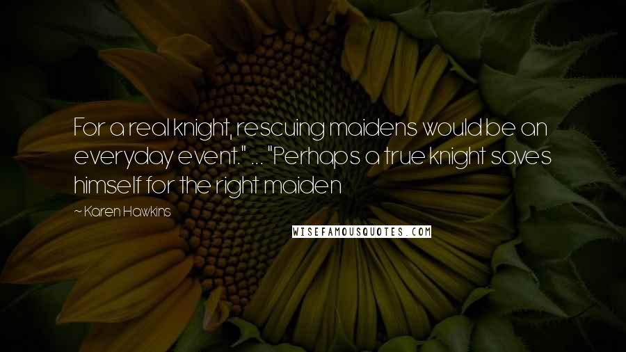 Karen Hawkins Quotes: For a real knight, rescuing maidens would be an everyday event." ... "Perhaps a true knight saves himself for the right maiden