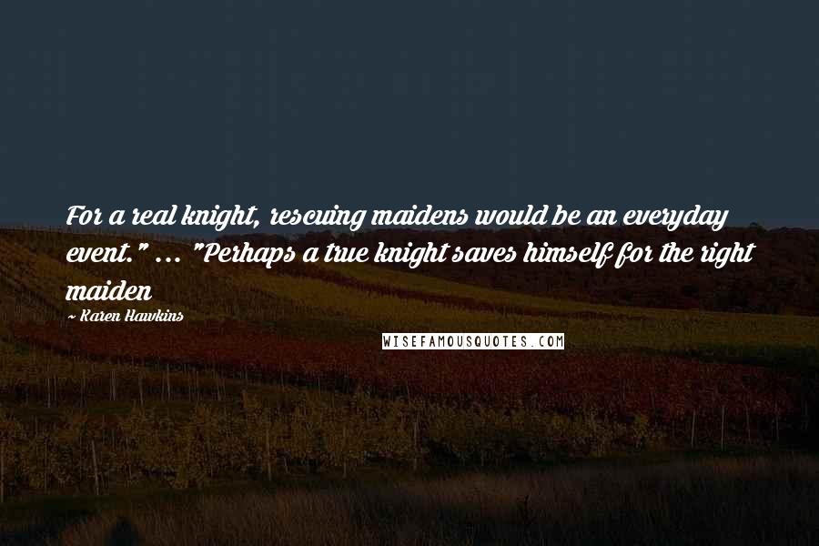 Karen Hawkins Quotes: For a real knight, rescuing maidens would be an everyday event." ... "Perhaps a true knight saves himself for the right maiden