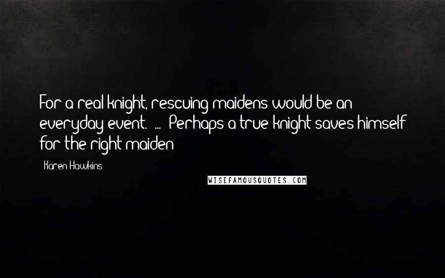 Karen Hawkins Quotes: For a real knight, rescuing maidens would be an everyday event." ... "Perhaps a true knight saves himself for the right maiden