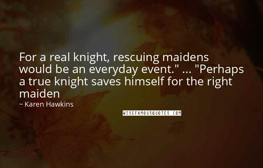 Karen Hawkins Quotes: For a real knight, rescuing maidens would be an everyday event." ... "Perhaps a true knight saves himself for the right maiden